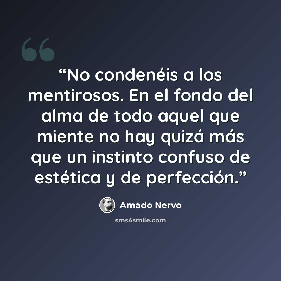 “No condenéis a los mentirosos. En el fondo del alma de todo aquel que miente no hay quizá más que un instinto confuso de estética y de perfección.” quote by Amado Nervo