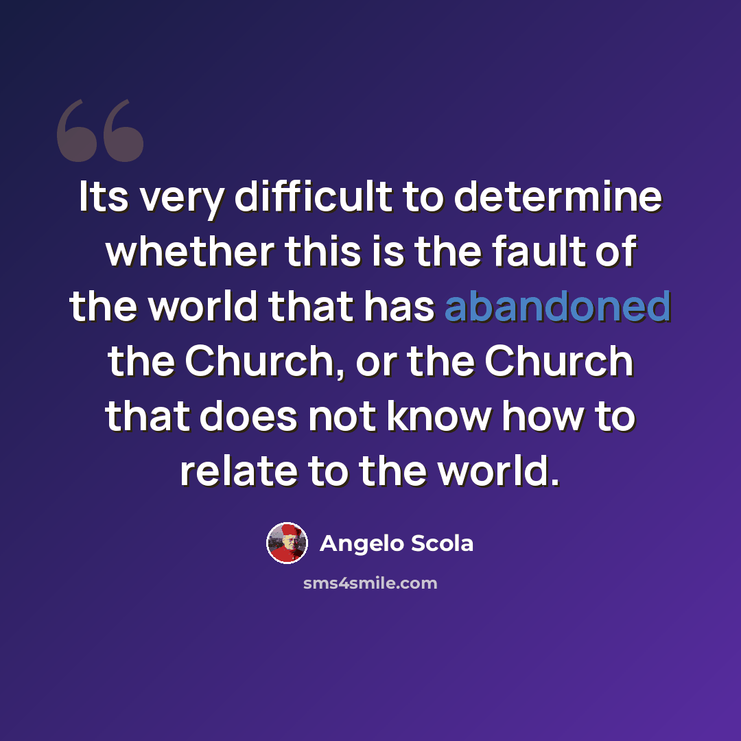 “Its very difficult to determine whether this is the fault of the world that has abandoned the Church, or the Church that does not know how to relate to the world.” quote by Angelo Scola