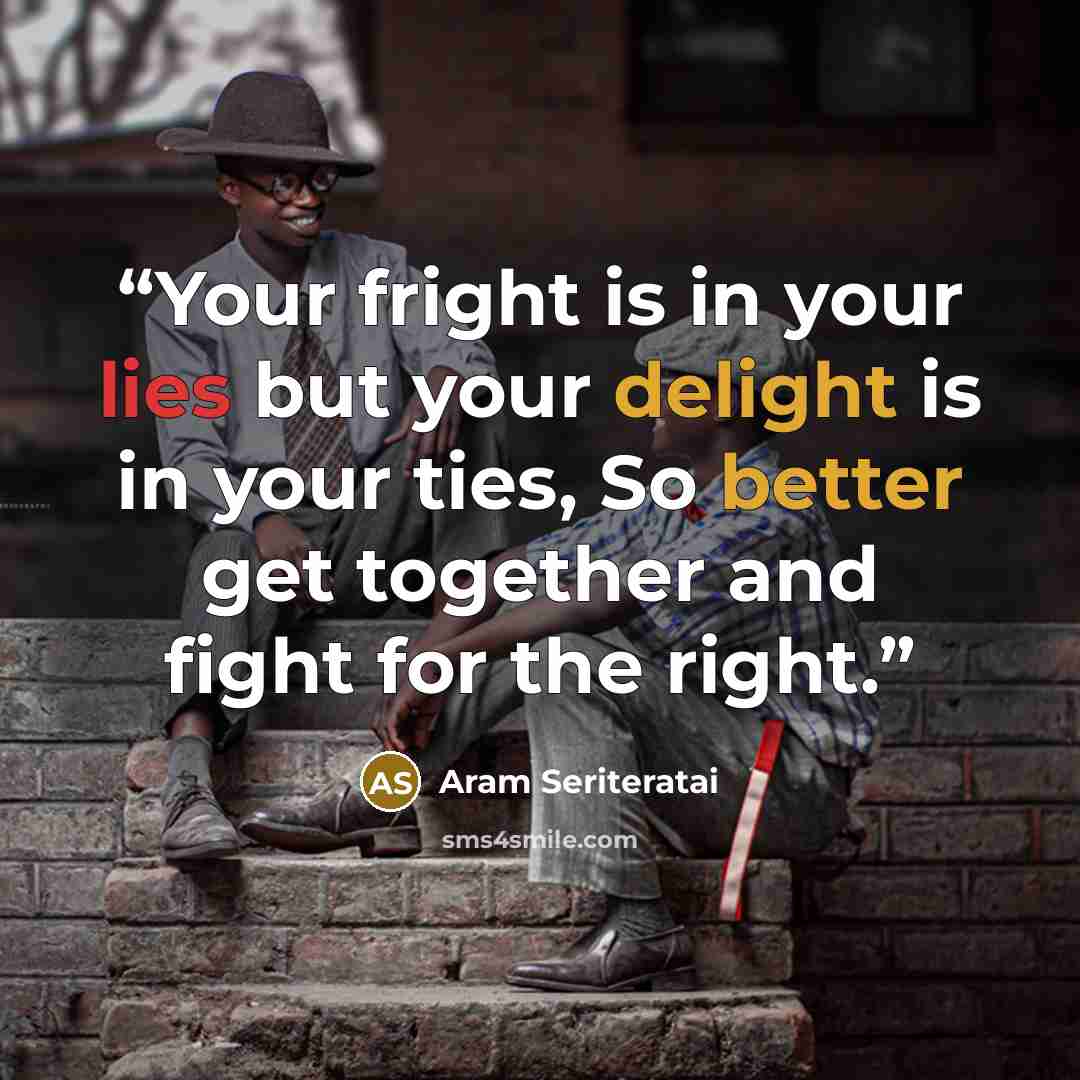 “Your fright is in your lies but your delight is in your ties, So better get together and fight for the right.” quote by Aram Seriteratai