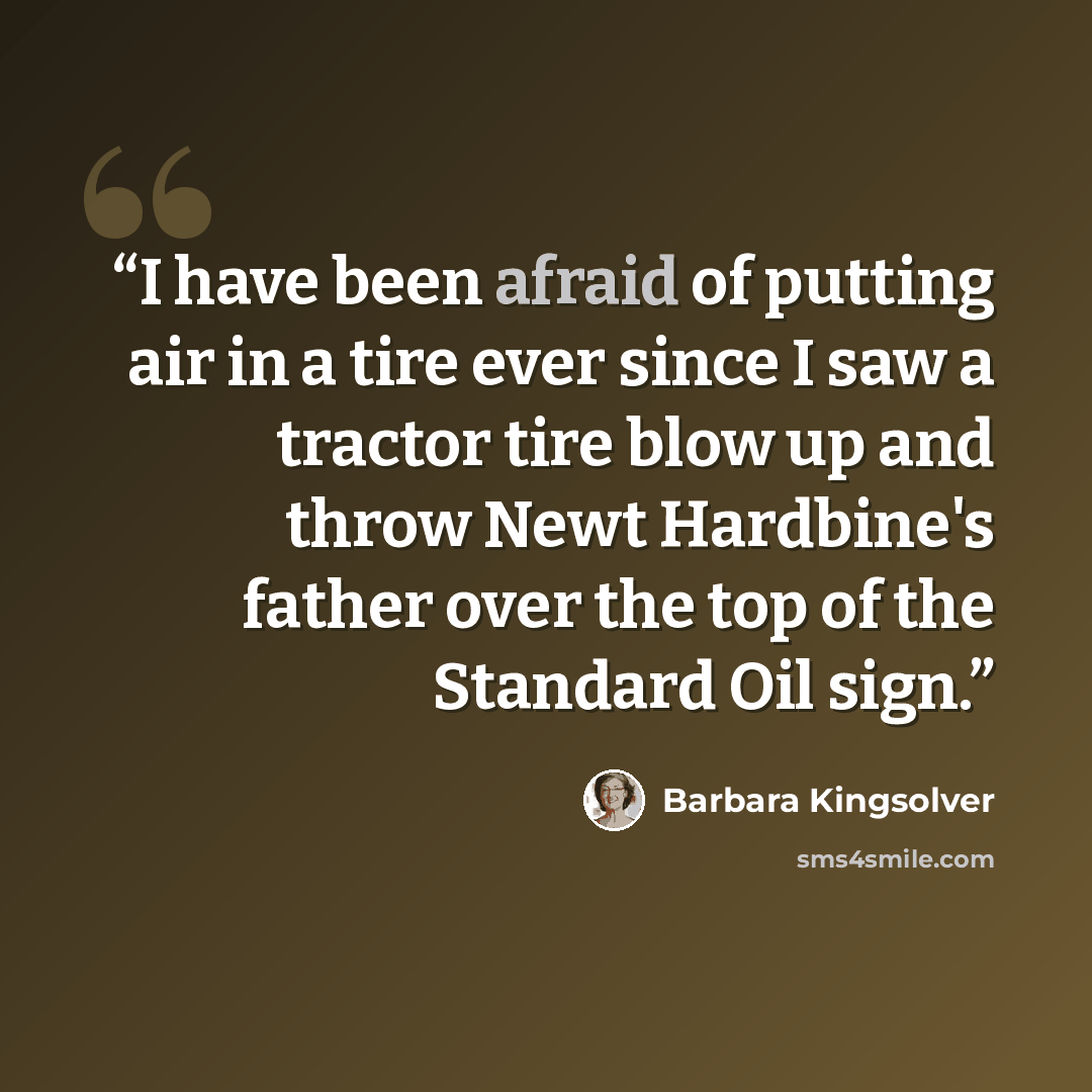 “I have been afraid of putting air in a tire ever since I saw a tractor tire blow up and throw Newt Hardbine's father over the top of the Standard Oil sign.” quote by Barbara Kingsolver