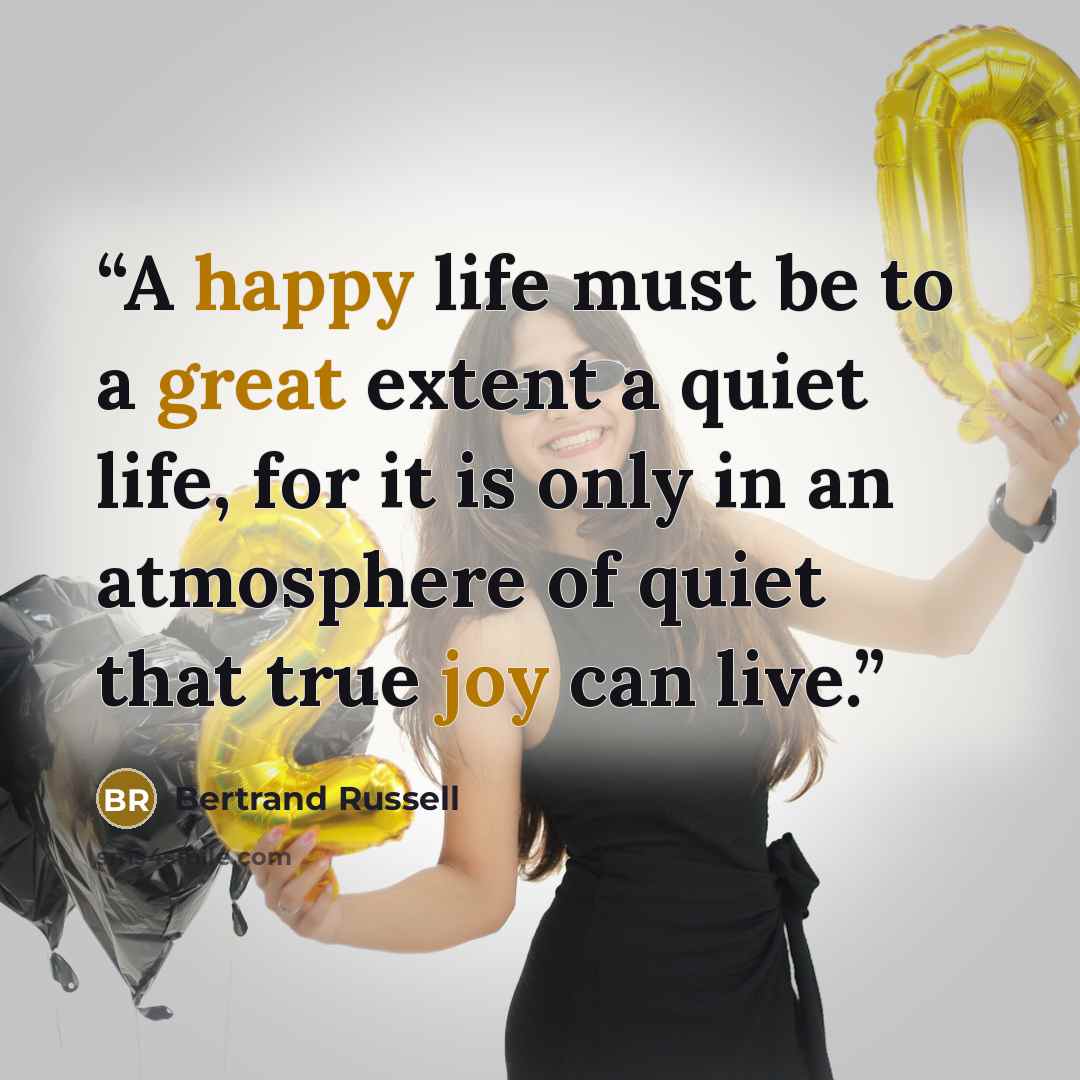 “A happy life must be to a great extent a quiet life, for it is only in an atmosphere of quiet that true joy can live.” quote by Bertrand Russell