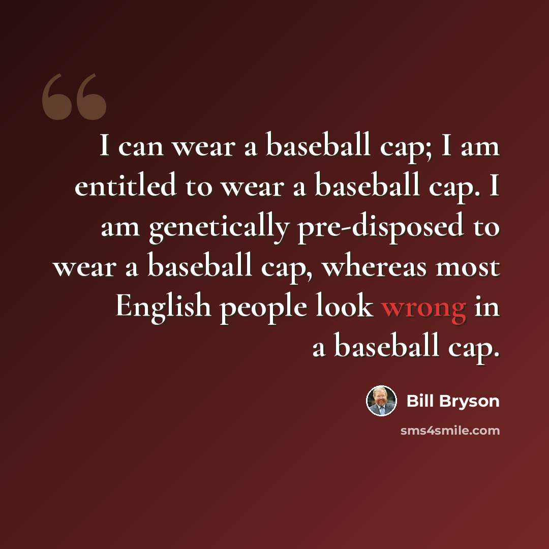 “I can wear a baseball cap; I am entitled to wear a baseball cap. I am genetically pre-disposed to wear a baseball cap, whereas most English people look wrong in a baseball cap.” quote by Bill Bryson