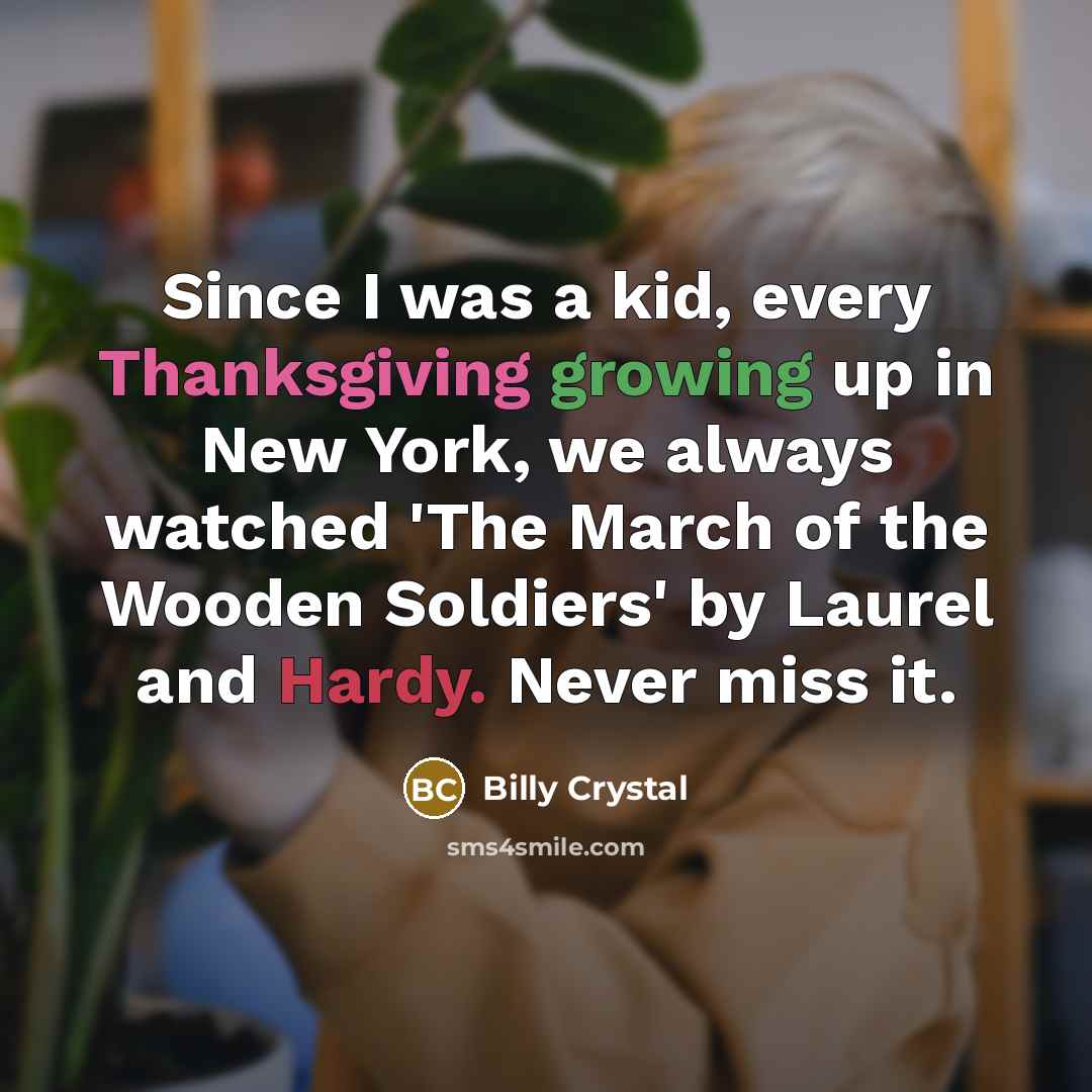 “Since I was a kid, every Thanksgiving growing up in New York, we always watched 'The March of the Wooden Soldiers' by Laurel and Hardy. Never miss it.” quote by Billy Crystal