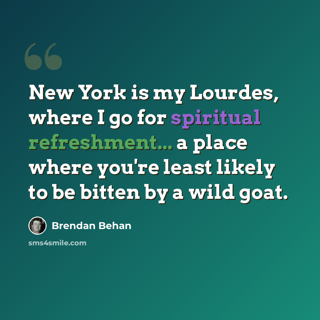 “New York is my Lourdes, where I go for spiritual refreshment... a place where you're least likely to be bitten by a wild goat.” quote by Brendan Behan