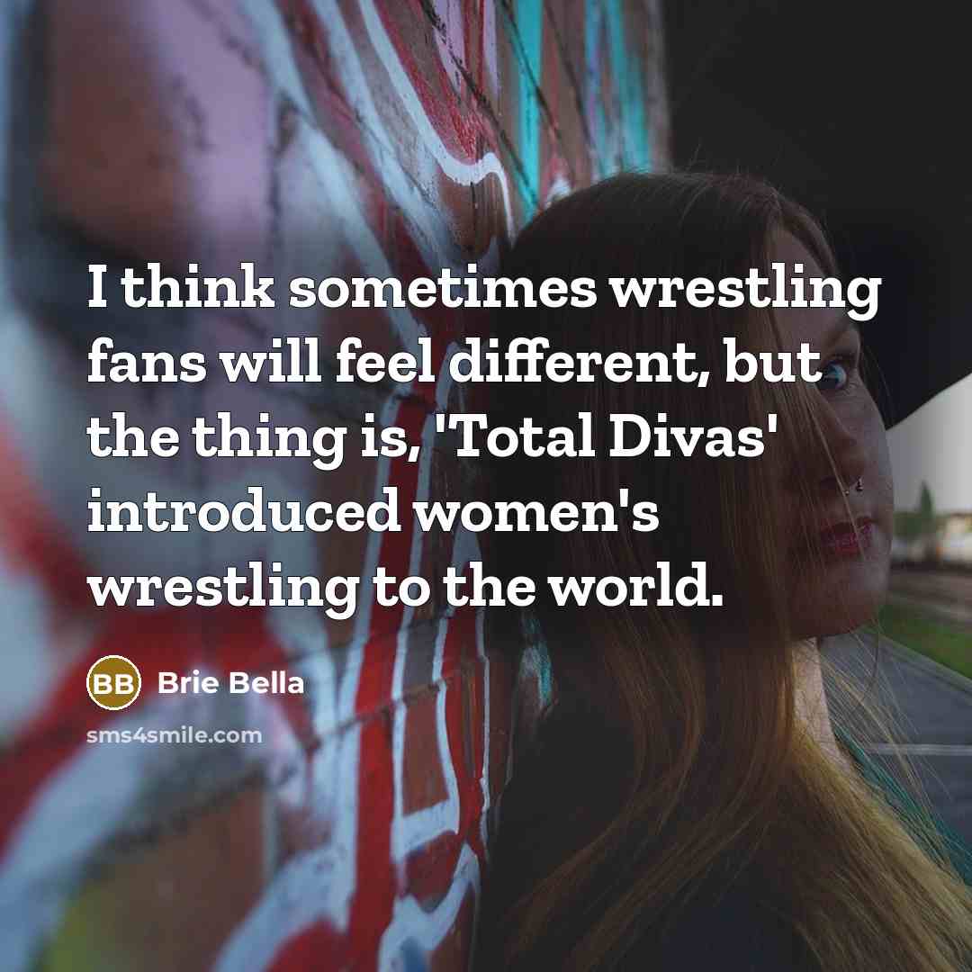 “I think sometimes wrestling fans will feel different, but the thing is, 'Total Divas' introduced women's wrestling to the world.” quote by Brie Bella