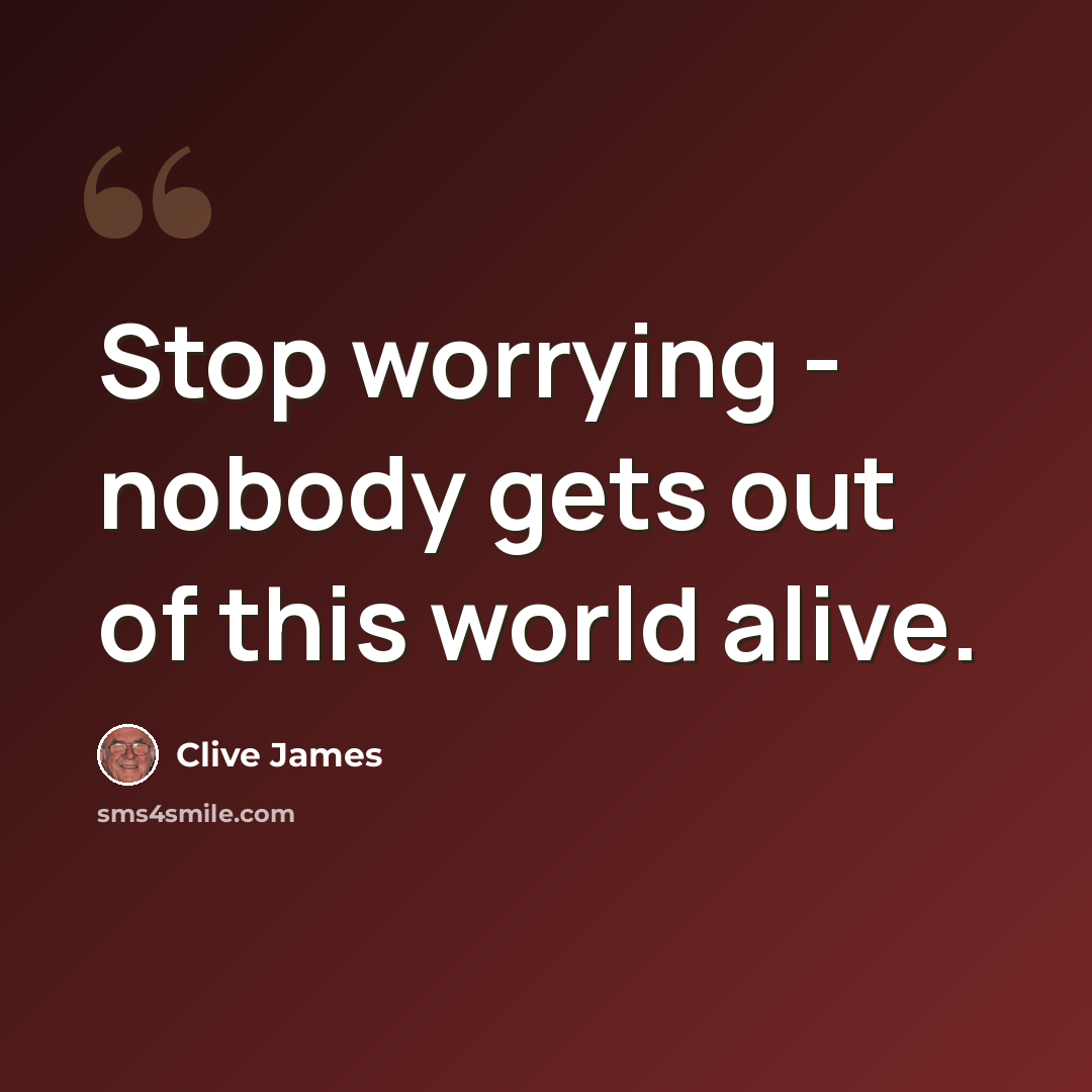 “Stop worrying - nobody gets out of this world alive.” quote by Clive James