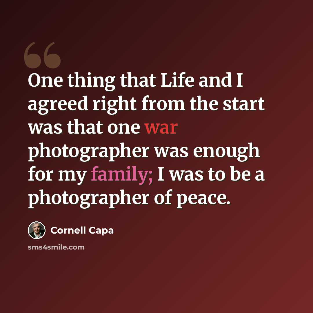 “One thing that Life and I agreed right from the start was that one war photographer was enough for my family; I was to be a photographer of peace.” quote by Cornell Capa