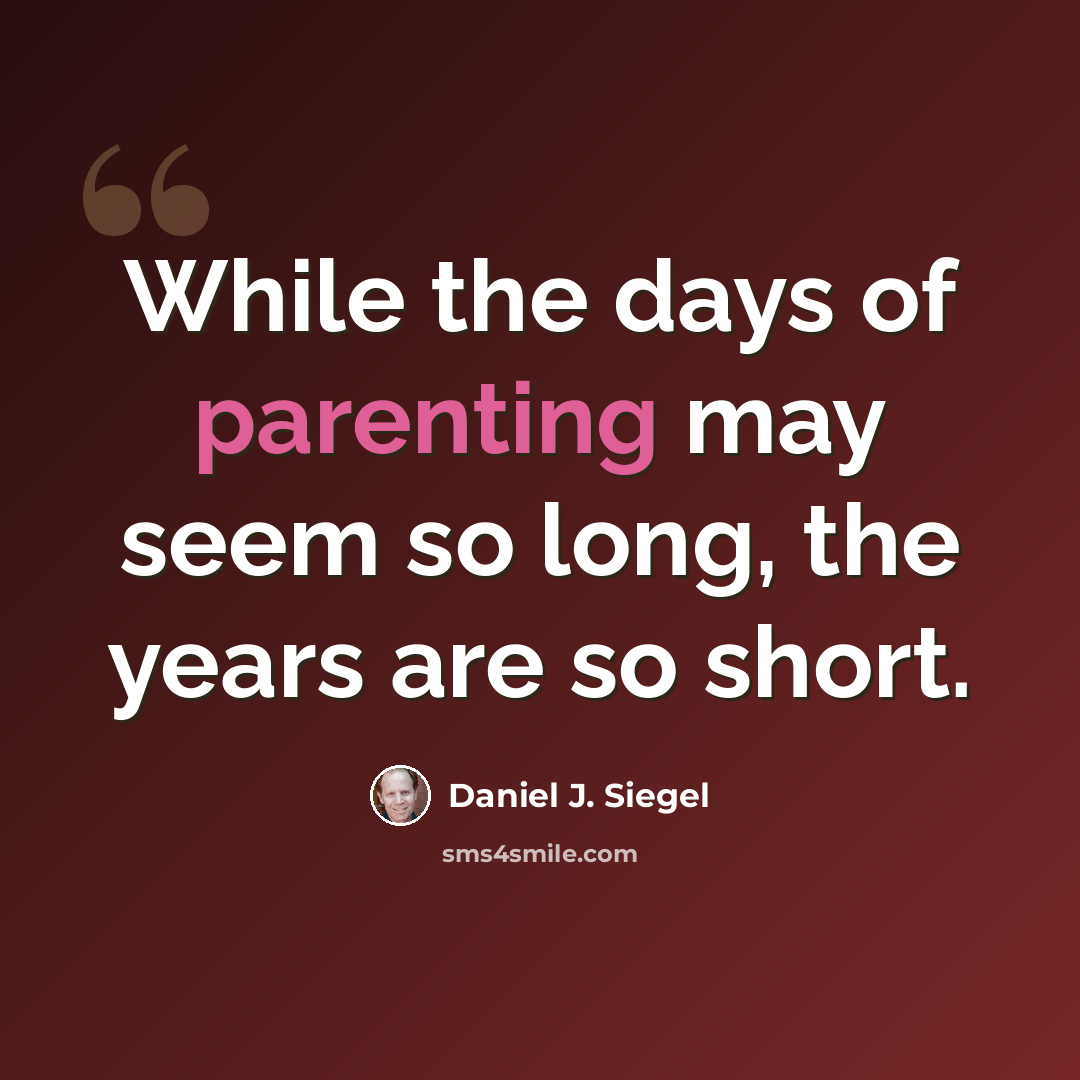 “While the days of parenting may seem so long, the years are so short.” quote by Daniel J. Siegel