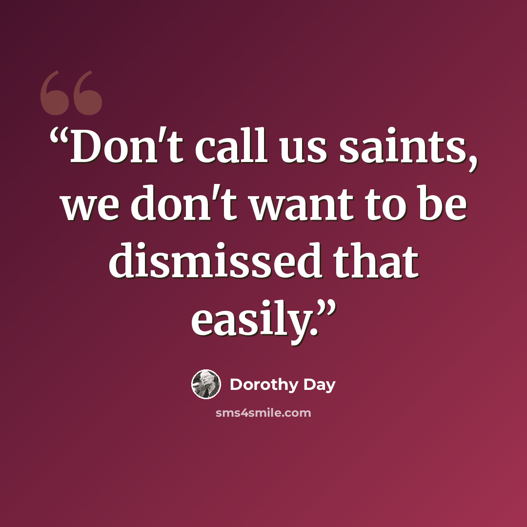 “Don't call us saints, we don't want to be dismissed that easily.” quote by Dorothy Day