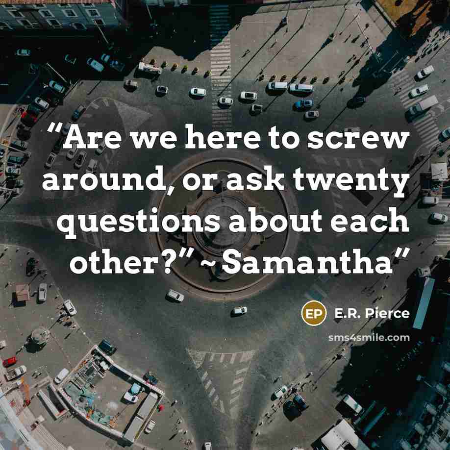 “Are we here to screw around, or ask twenty questions about each other?” ~ Samantha” quote by E.R. Pierce