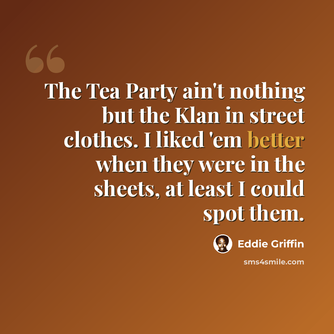 “The Tea Party ain't nothing but the Klan in street clothes. I liked 'em better when they were in the sheets, at least I could spot them.” quote by Eddie Griffin