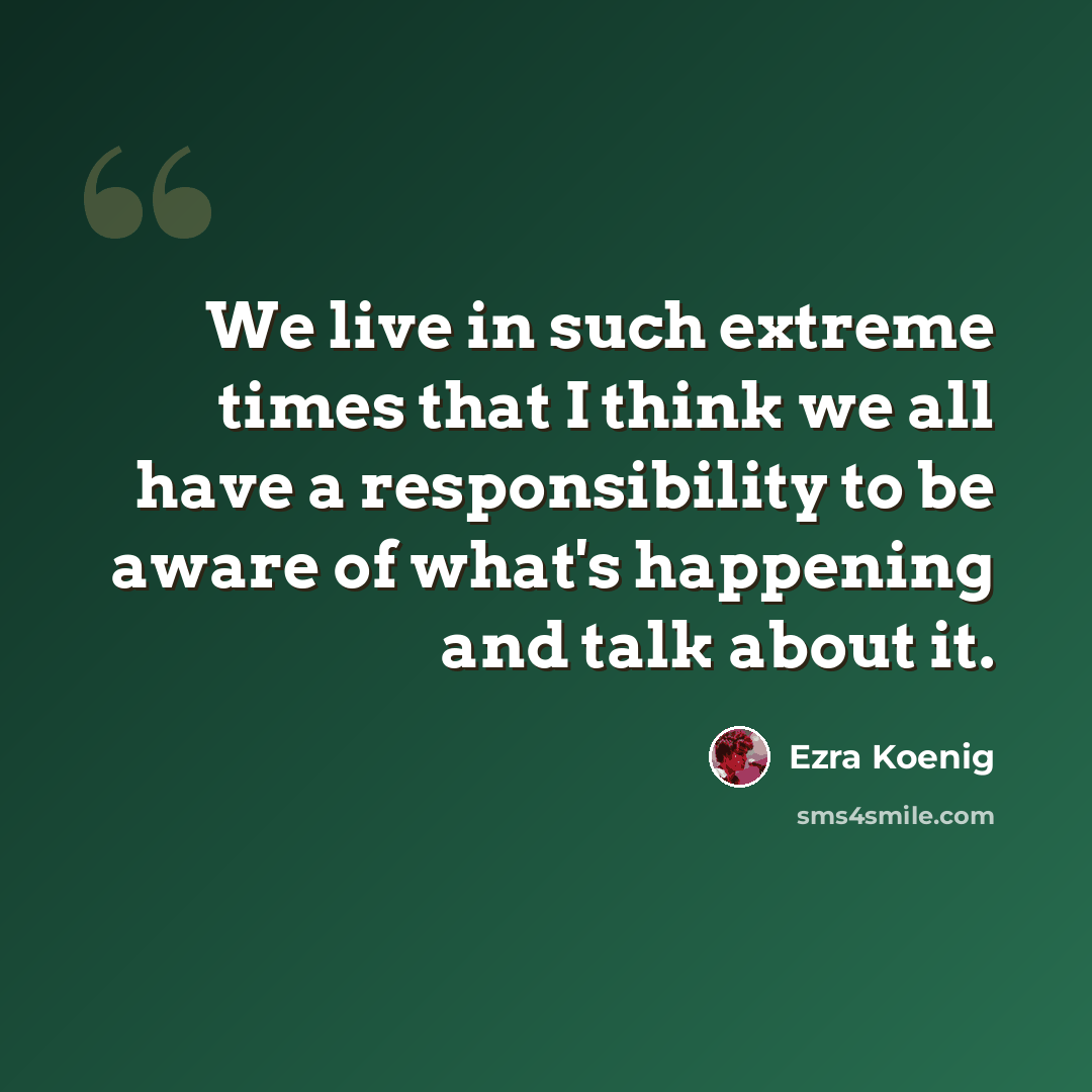 “We live in such extreme times that I think we all have a responsibility to be aware of what's happening and talk about it.” quote by Ezra Koenig