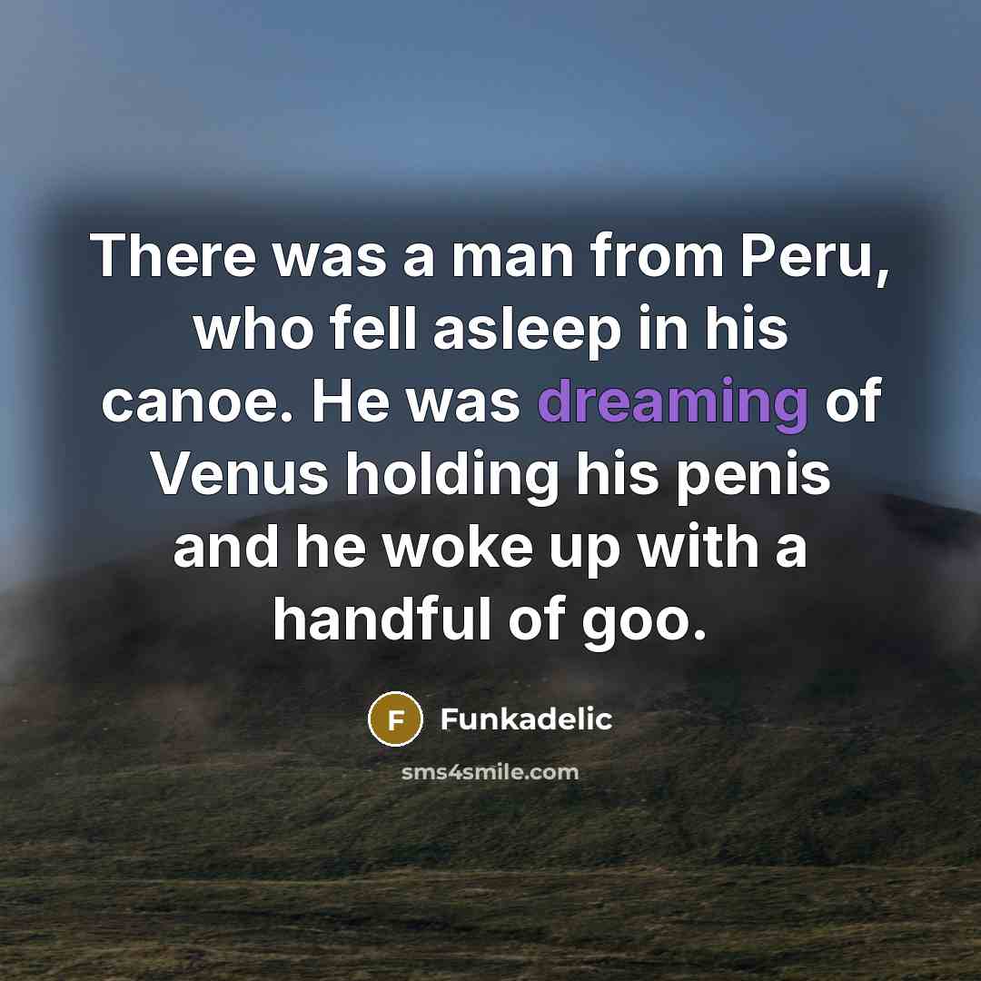 “There was a man from Peru, who fell asleep in his canoe. He was dreaming of Venus holding his penis and he woke up with a handful of goo.” quote by Funkadelic