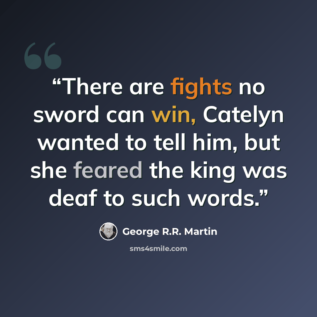 “There are fights no sword can win, Catelyn wanted to tell him, but she feared the king was deaf to such words.” quote by George R.R. Martin