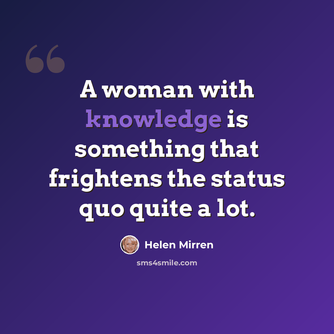 “A woman with knowledge is something that frightens the status quo quite a lot.” quote by Helen Mirren