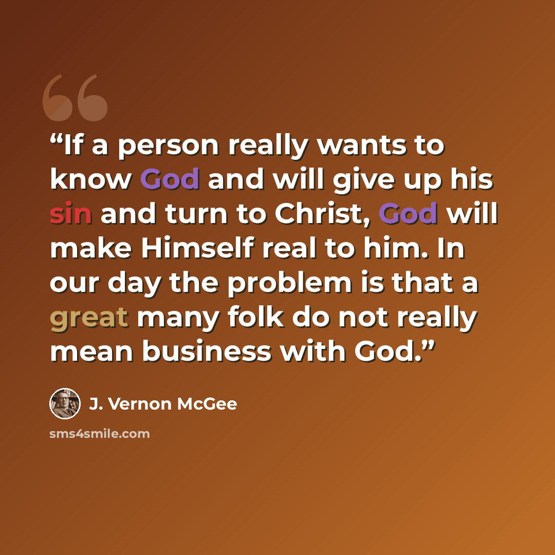 “If a person really wants to know God and will give up his sin and turn to Christ, God will make Himself real to him. In our day the problem is that a great many folk do not really mean business with God.” quote by J. Vernon McGee