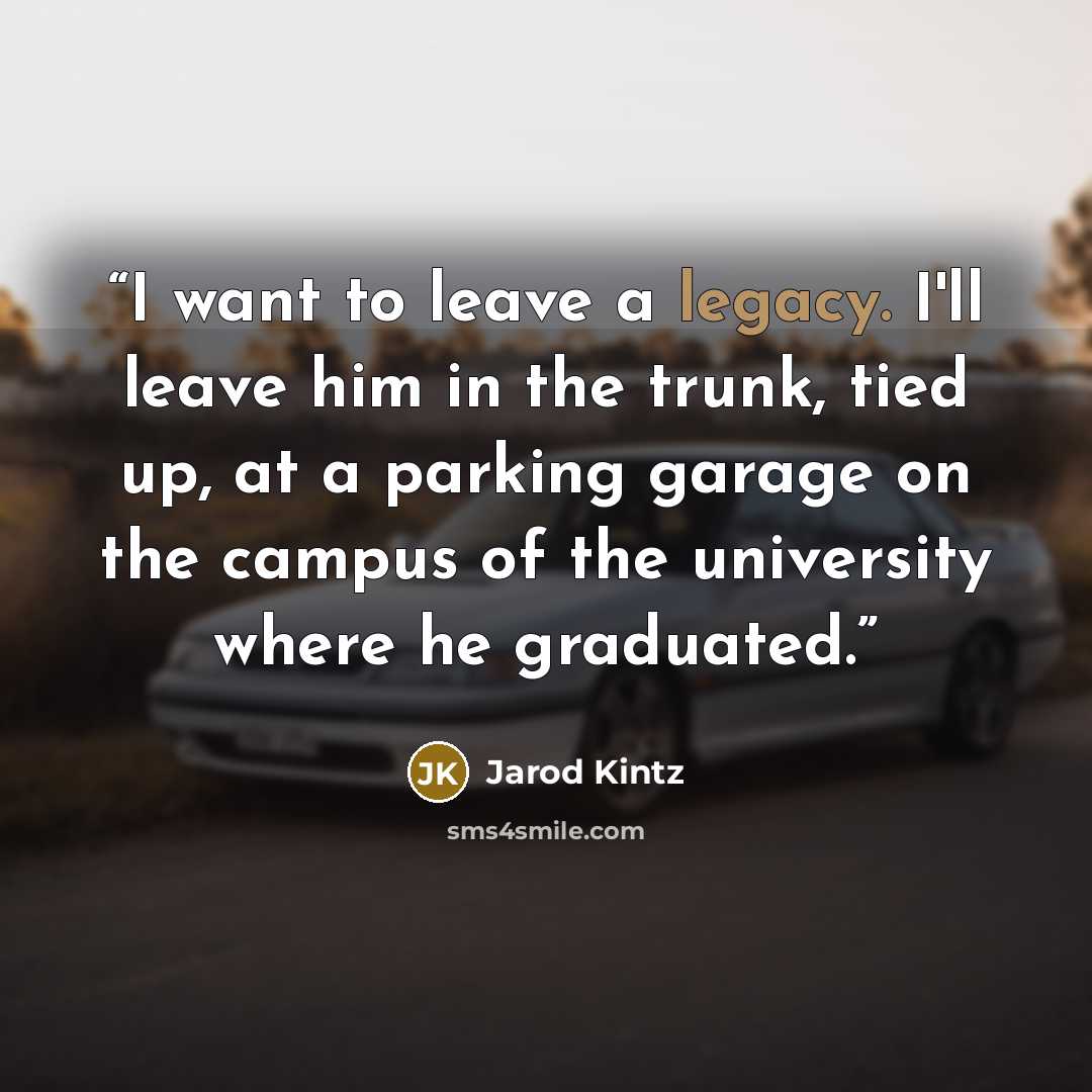 “I want to leave a legacy. I'll leave him in the trunk, tied up, at a parking garage on the campus of the university where he graduated.” quote by Jarod Kintz