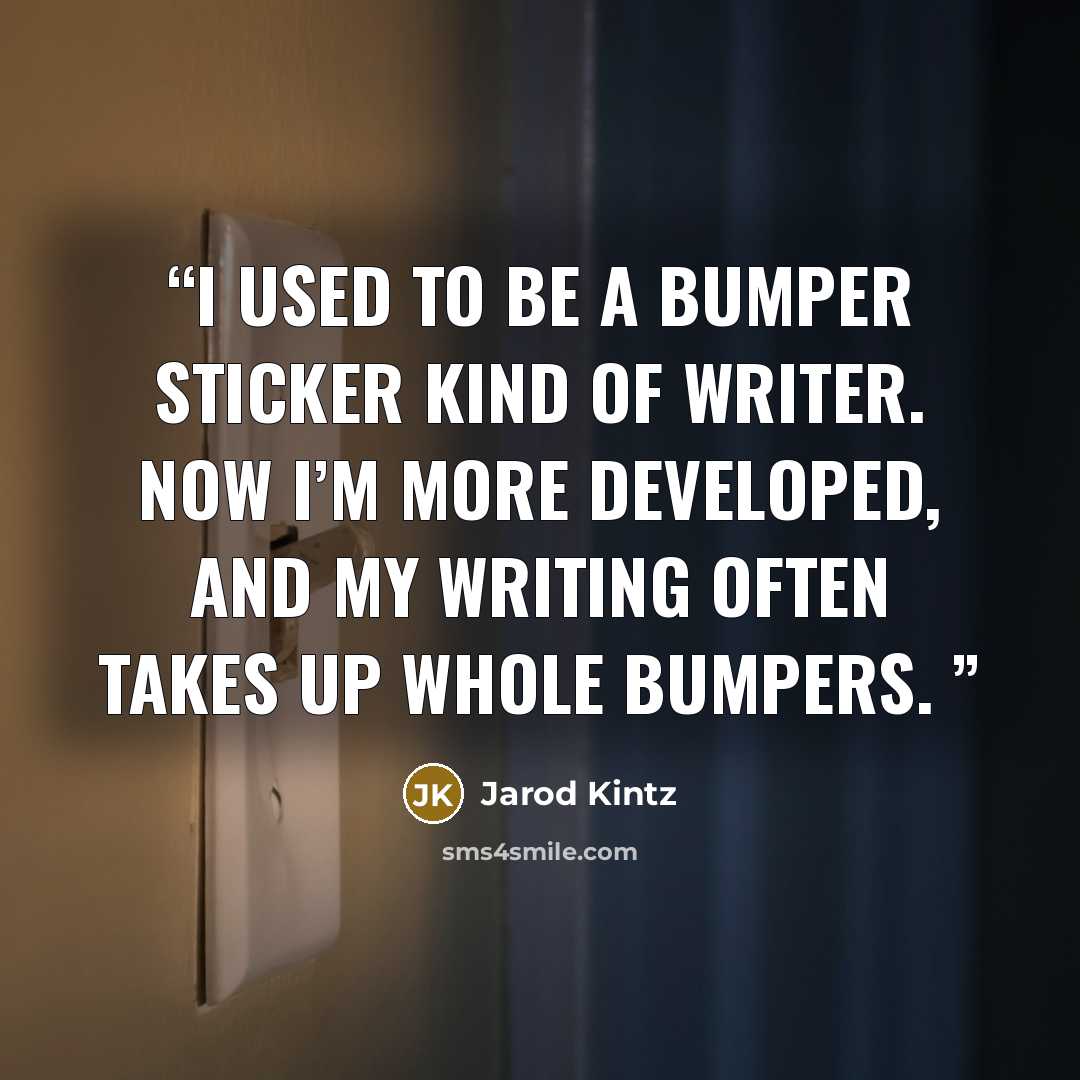“I used to be a bumper sticker kind of writer. Now I’m more developed, and my writing often takes up whole bumpers.” quote by Jarod Kintz