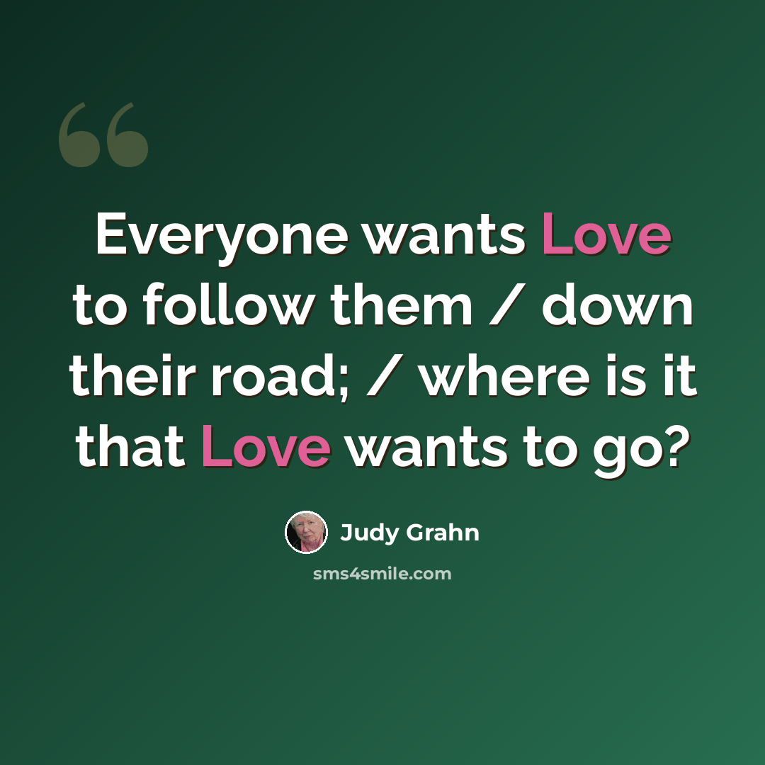 “Everyone wants Love to follow them / down their road; / where is it that Love wants to go?” quote by Judy Grahn