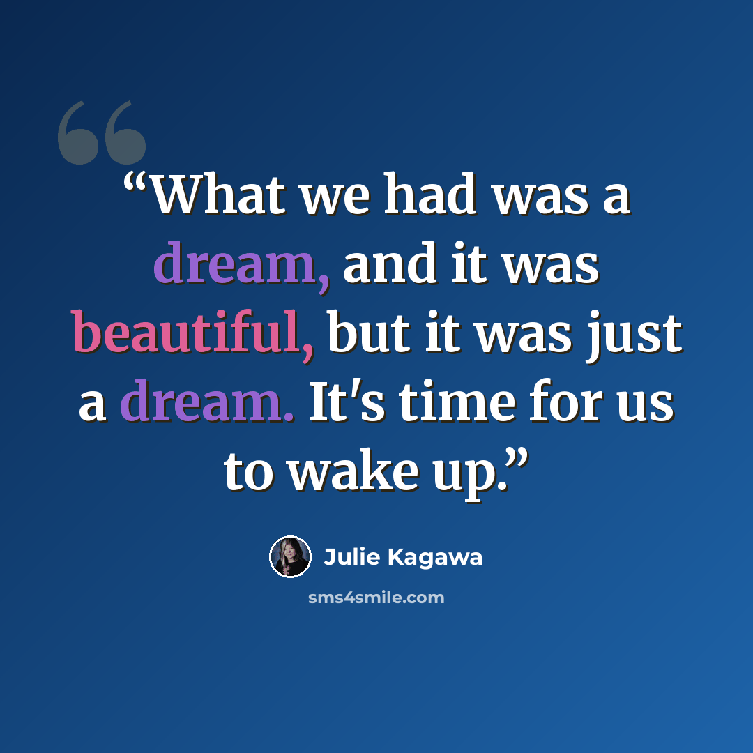 “What we had was a dream, and it was beautiful, but it was just a dream. It's time for us to wake up.” quote by Julie Kagawa