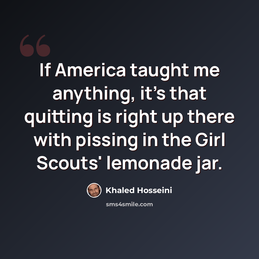 “If America taught me anything, it's that quitting is right up there with pissing in the Girl Scouts' lemonade jar.” quote by Khaled Hosseini