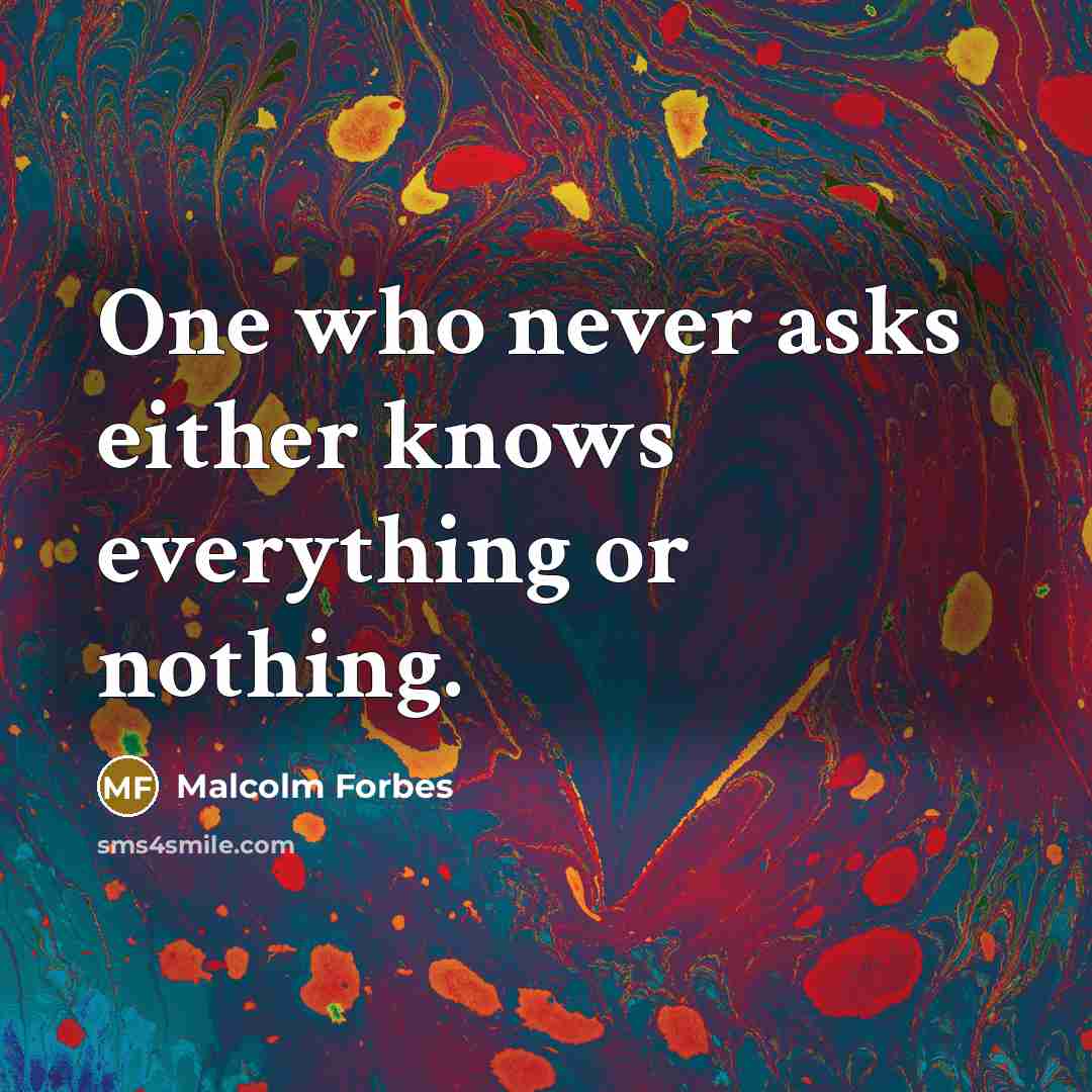 “One who never asks either knows everything or nothing.” quote by Malcolm Forbes