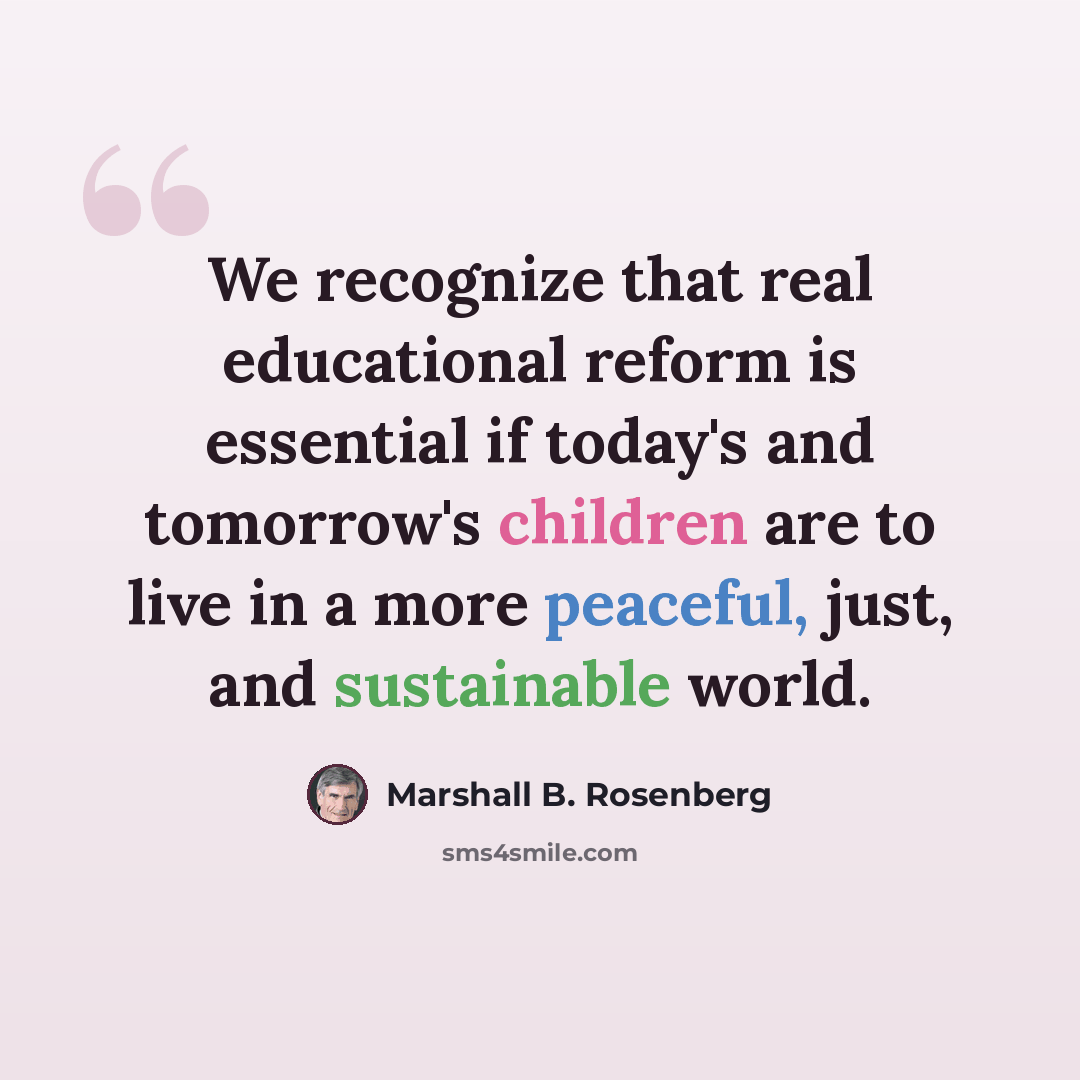 “We recognize that real educational reform is essential if today's and tomorrow's children are to live in a more peaceful, just, and sustainable world.” quote by Marshall B. Rosenberg