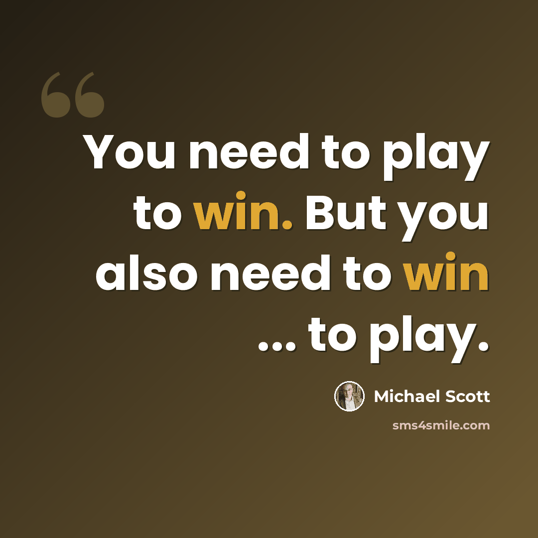 “You need to play to win. But you also need to win ... to play.” quote by Michael Scott