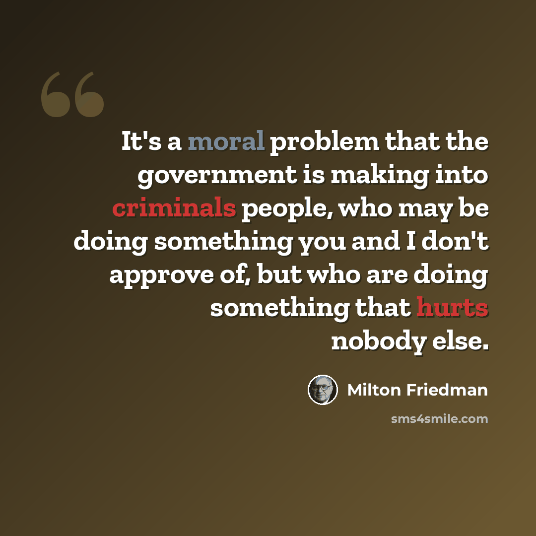“It's a moral problem that the government is making into criminals people, who may be doing something you and I don't approve of, but who are doing something that hurts nobody else.” quote by Milton Friedman