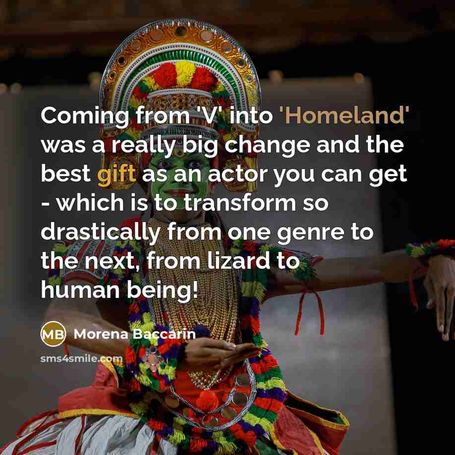 “Coming from 'V' into 'Homeland' was a really big change and the best gift as an actor you can get - which is to transform so drastically from one genre to the next, from lizard to human being!” quote by Morena Baccarin
