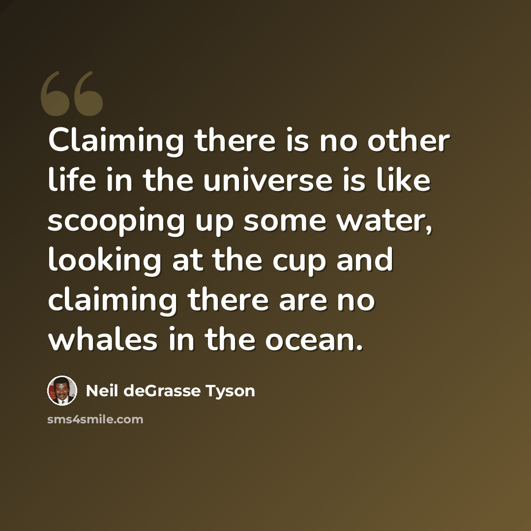 “Claiming there is no other life in the universe is like scooping up some water, looking at the cup and claiming there are no whales in the ocean.” quote by Neil deGrasse Tyson
