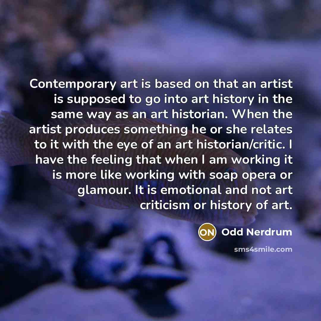 “Contemporary art is based on that an artist is supposed to go into art history in the same way as an art historian. When the artist produces something he or she relates to it with the eye of an art historian/critic. I have the feeling that when I am working it is more like working with soap opera…” quote by Odd Nerdrum
