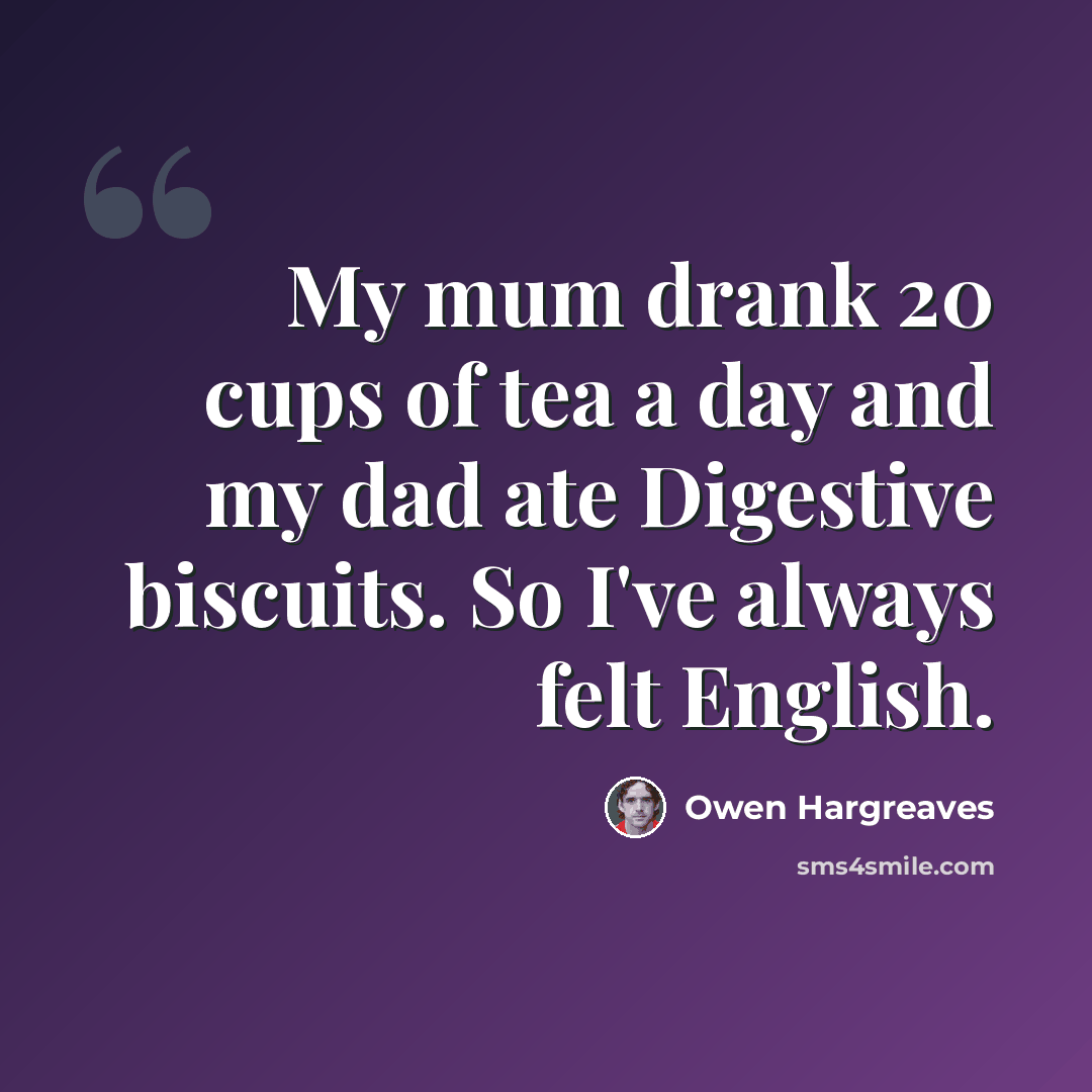 “My mum drank 20 cups of tea a day and my dad ate Digestive biscuits. So I've always felt English.” quote by Owen Hargreaves