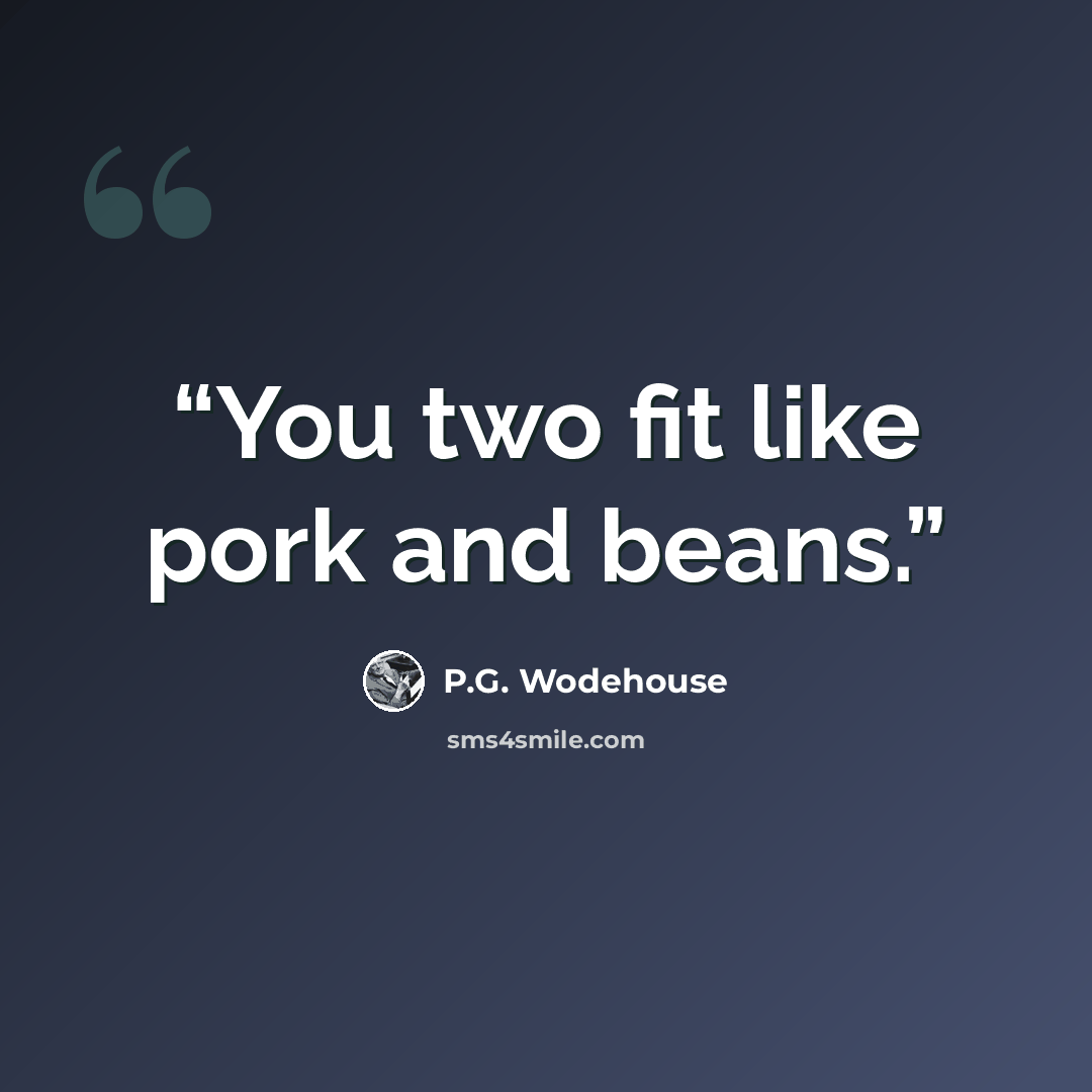 “You two fit like pork and beans.” quote by P.G. Wodehouse