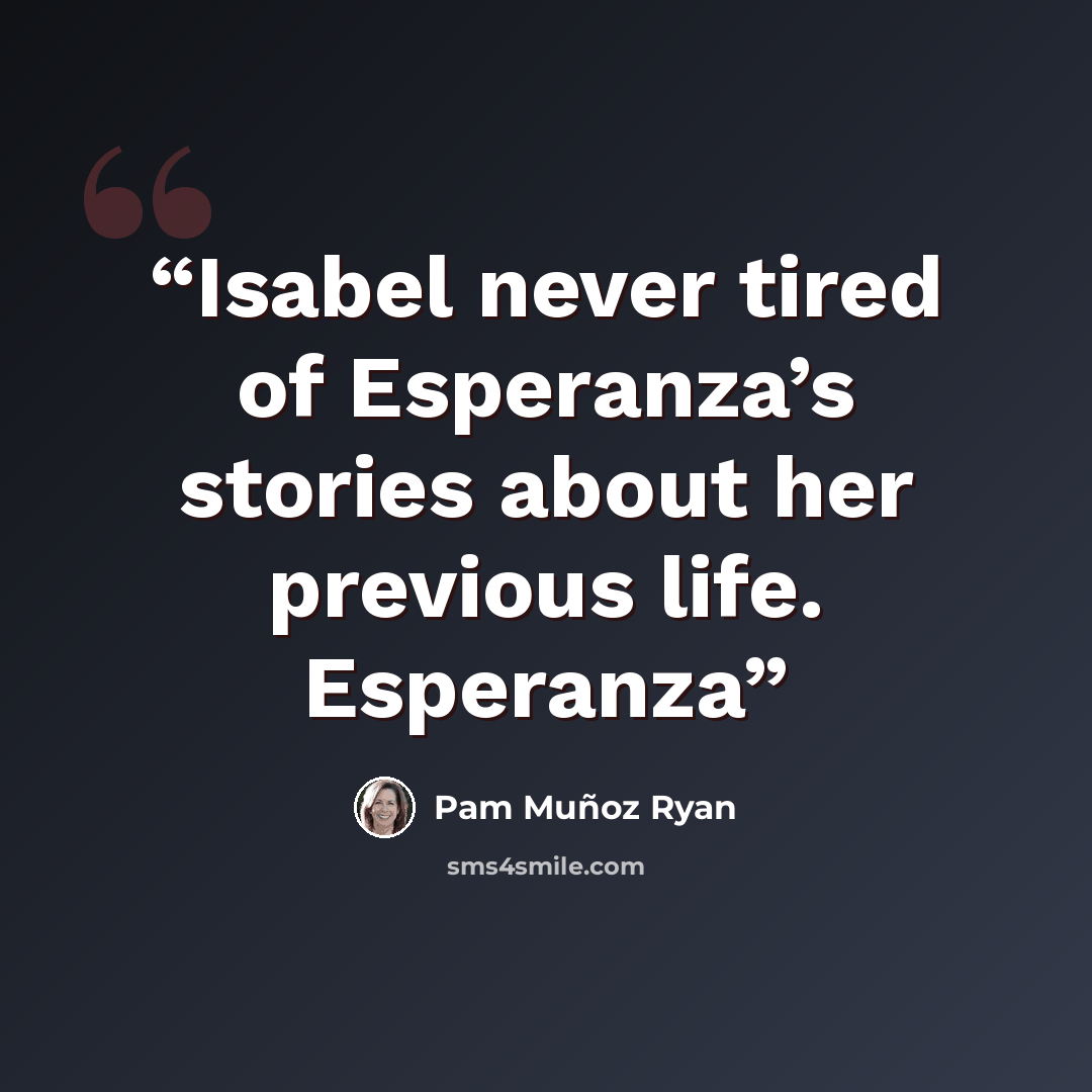 “Isabel never tired of Esperanza’s stories about her previous life. Esperanza” quote by Pam Muñoz Ryan