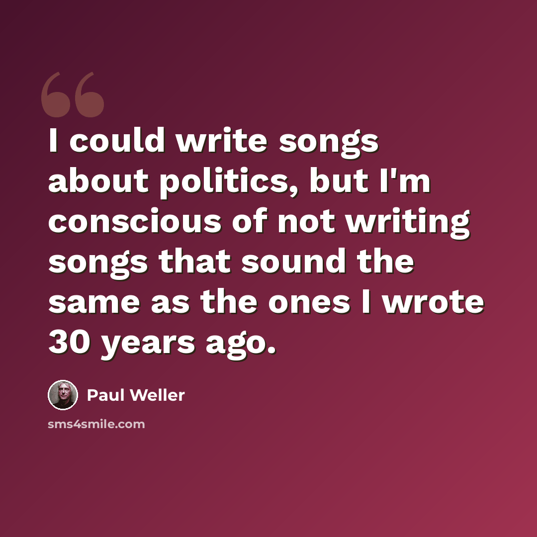 “I could write songs about politics, but I'm conscious of not writing songs that sound the same as the ones I wrote 30 years ago.” quote by Paul Weller