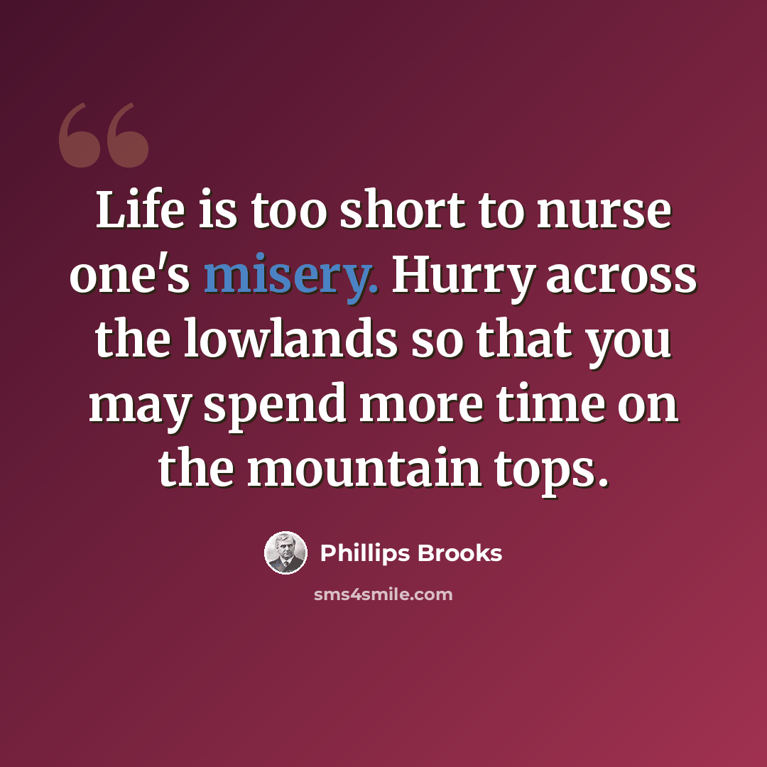“Life is too short to nurse one's misery. Hurry across the lowlands so that you may spend more time on the mountain tops.” quote by Phillips Brooks