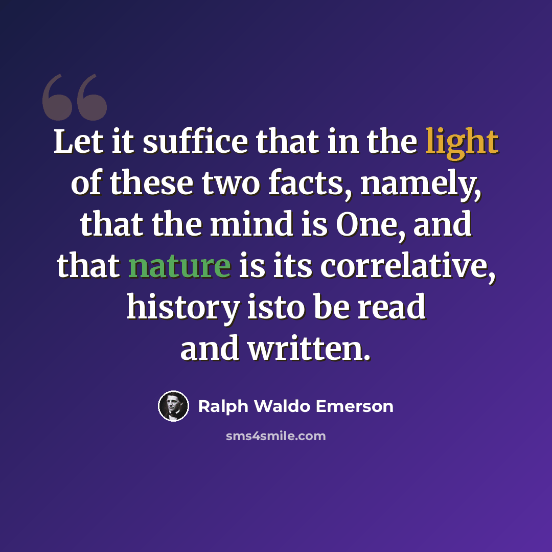 “Let it suffice that in the light of these two facts, namely, that the mind is One, and that nature is its correlative, history isto be read and written.” quote by Ralph Waldo Emerson