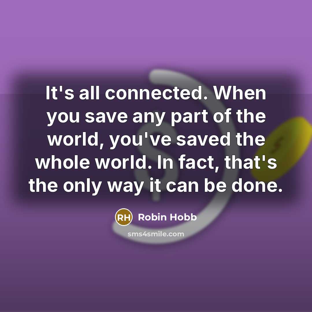 “It's all connected. When you save any part of the world, you've saved the whole world. In fact, that's the only way it can be done.” quote by Robin Hobb