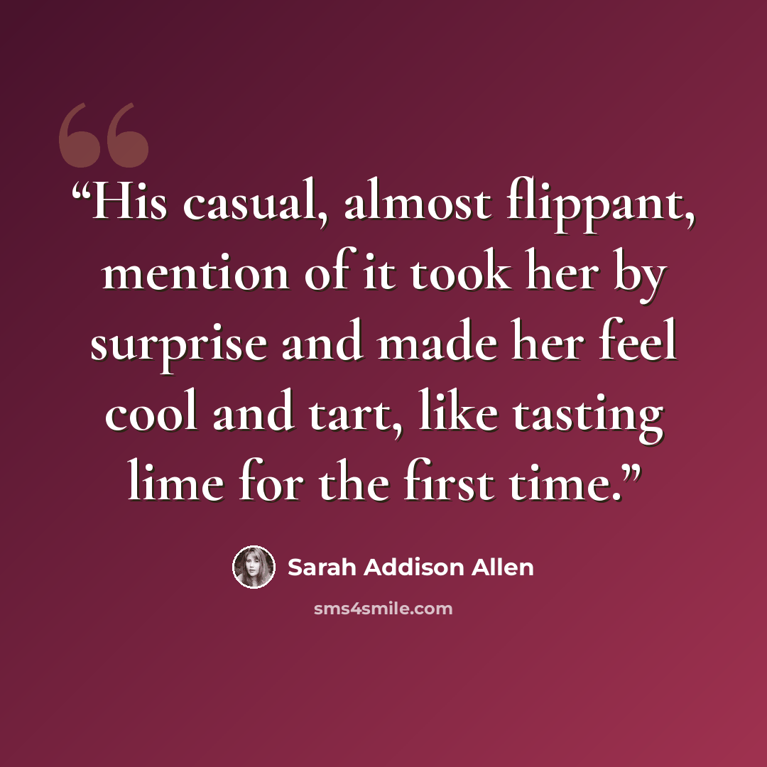 “His casual, almost flippant, mention of it took her by surprise and made her feel cool and tart, like tasting lime for the first time.” quote by Sarah Addison Allen