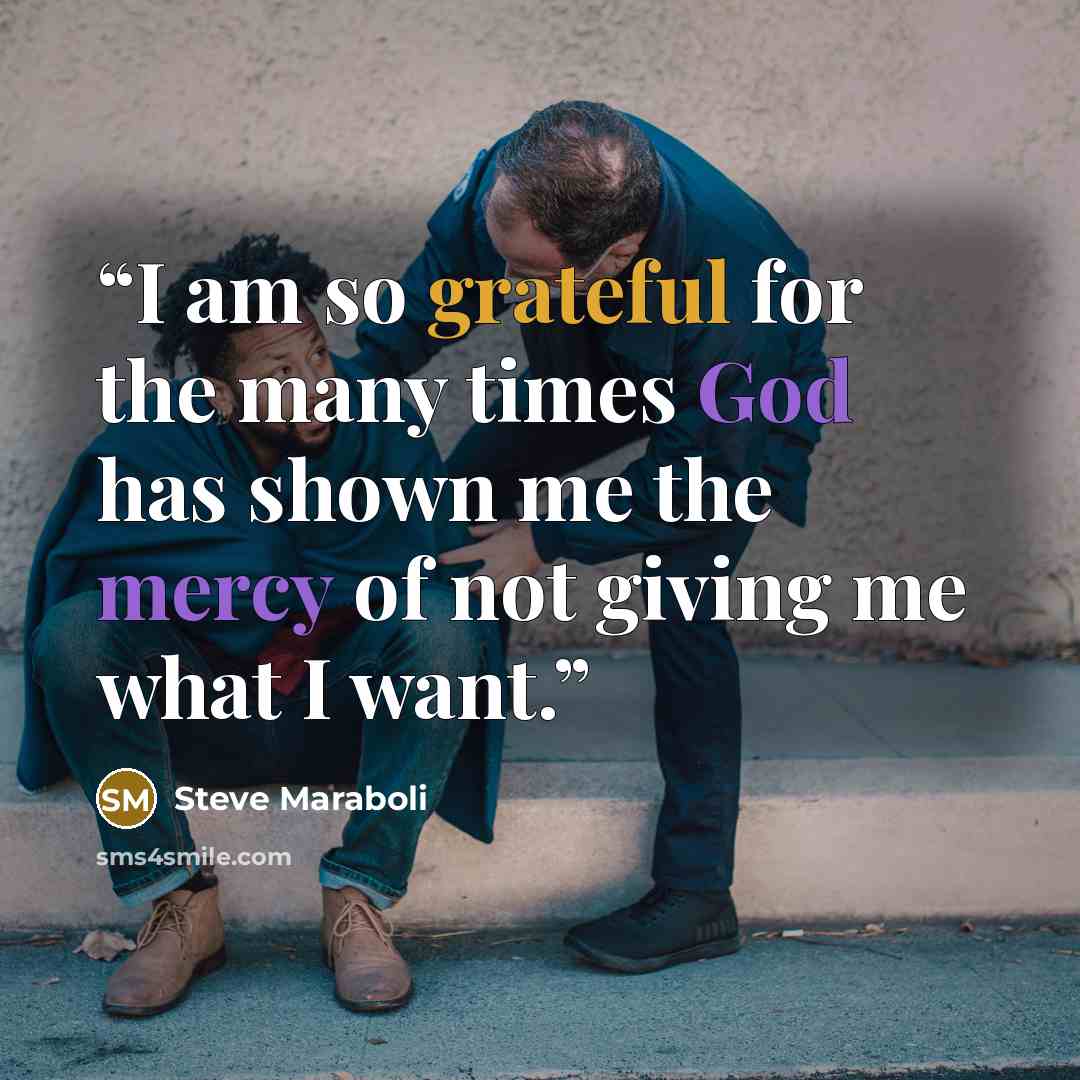 “I am so grateful for the many times God has shown me the mercy of not giving me what I want.” quote by Steve Maraboli