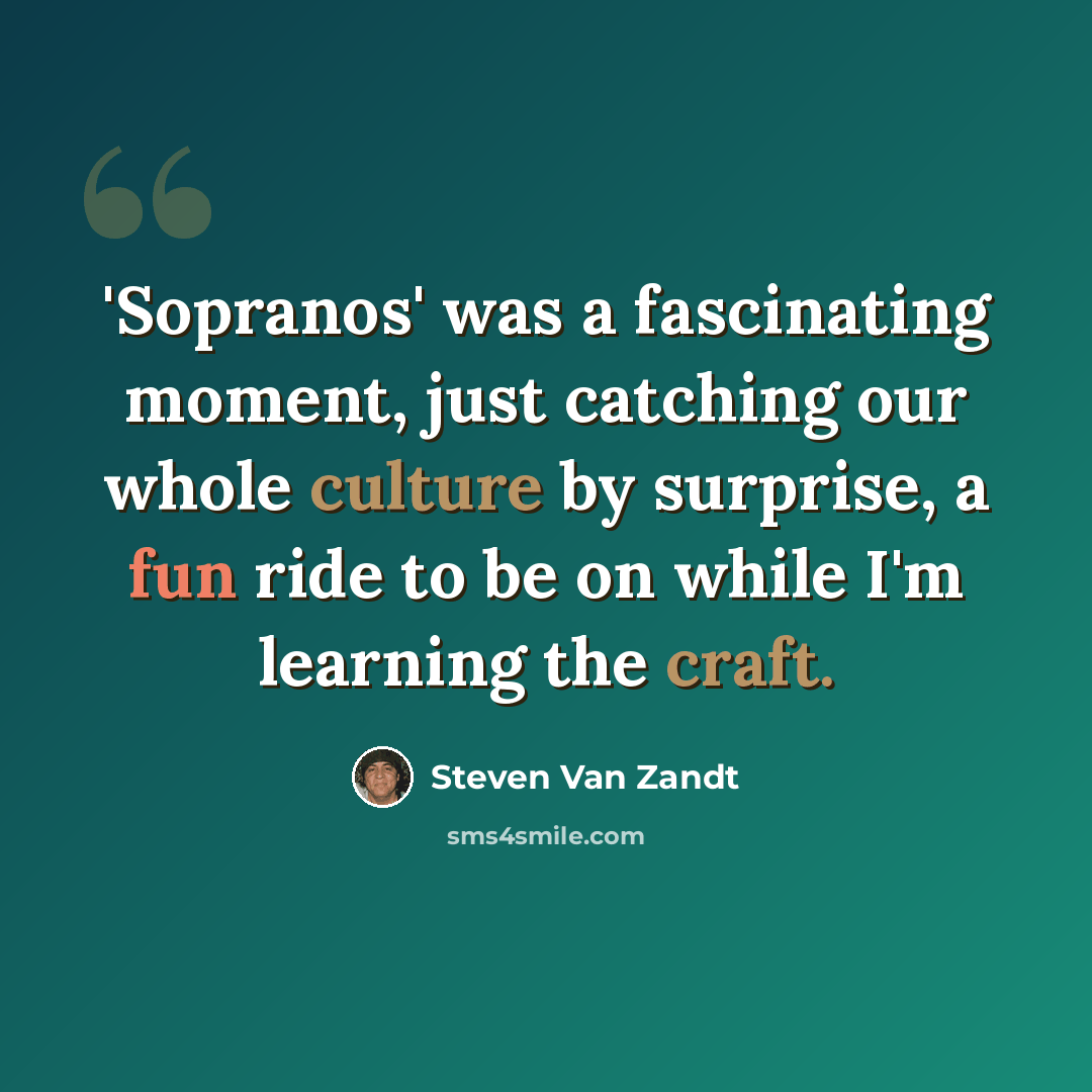 “'Sopranos' was a fascinating moment, just catching our whole culture by surprise, a fun ride to be on while I'm learning the craft.” quote by Steven Van Zandt