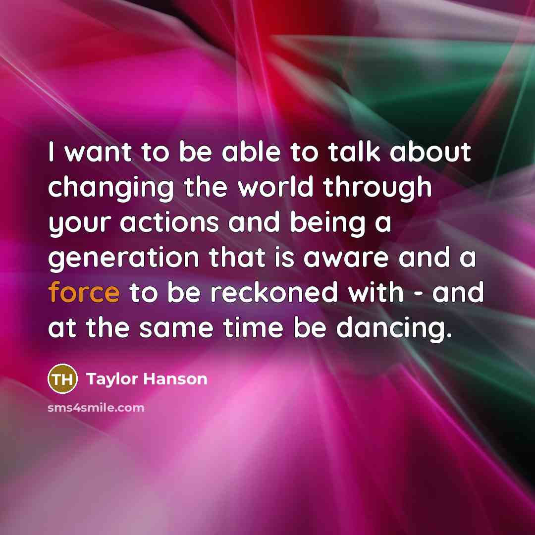 “I want to be able to talk about changing the world through your actions and being a generation that is aware and a force to be reckoned with - and at the same time be dancing.” quote by Taylor Hanson