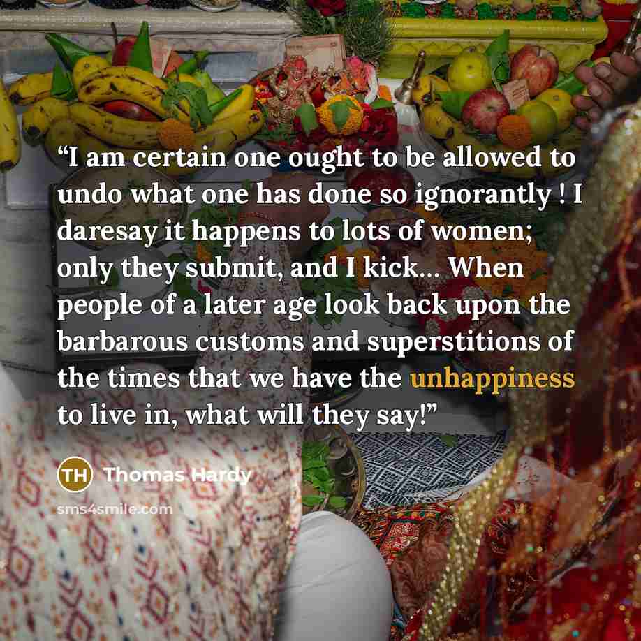 “I am certain one ought to be allowed to undo what one has done so ignorantly ! I daresay it happens to lots of women; only they submit, and I kick… When people of a later age look back upon the barbarous customs and superstitions of the times that we have the unhappiness to live in, what will they…” quote by Thomas Hardy