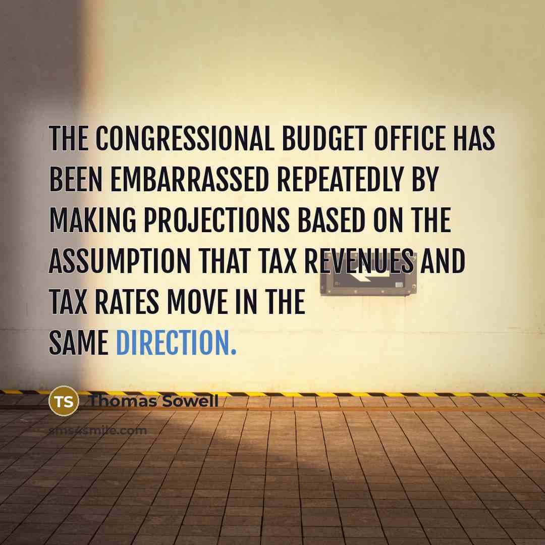“The Congressional Budget Office has been embarrassed repeatedly by making projections based on the assumption that tax revenues and tax rates move in the same direction.” quote by Thomas Sowell