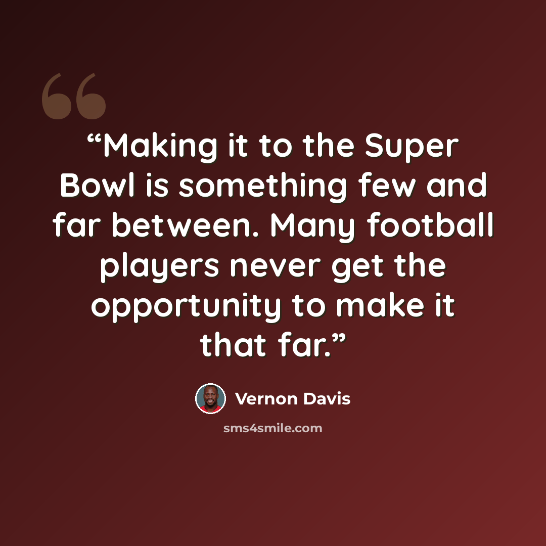 “Making it to the Super Bowl is something few and far between. Many football players never get the opportunity to make it that far.” quote by Vernon Davis