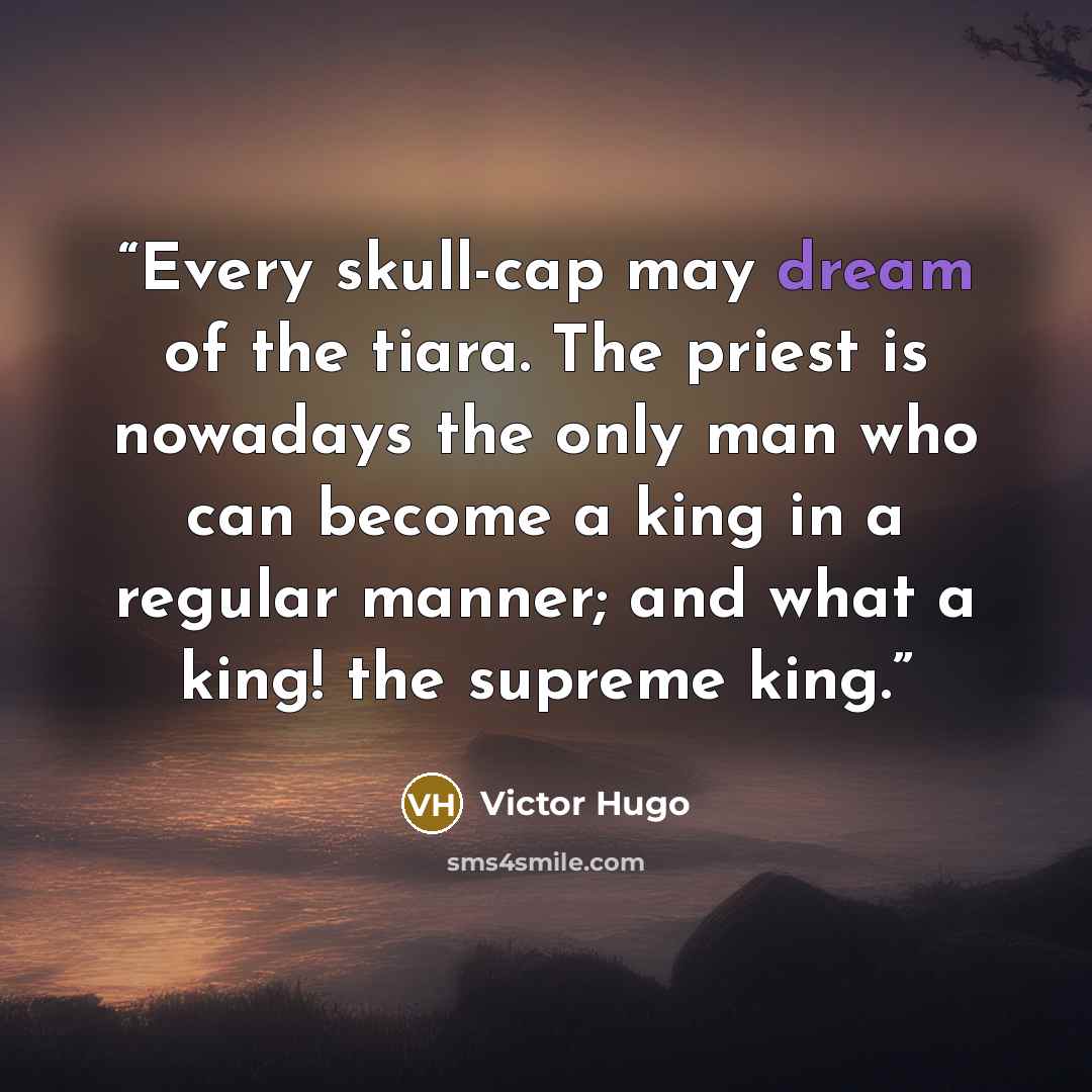 “Every skull-cap may dream of the tiara. The priest is nowadays the only man who can become a king in a regular manner; and what a king! the supreme king.” quote by Victor Hugo