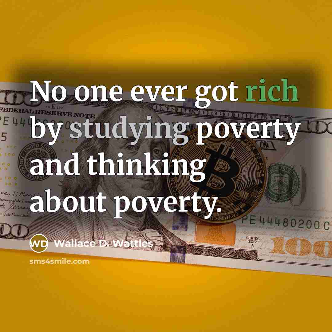 “No one ever got rich by studying poverty and thinking about poverty.” quote by Wallace D. Wattles