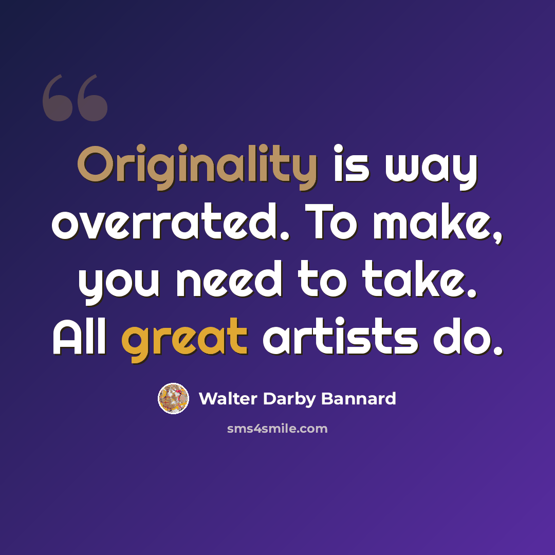 “Originality is way overrated. To make, you need to take. All great artists do.” quote by Walter Darby Bannard