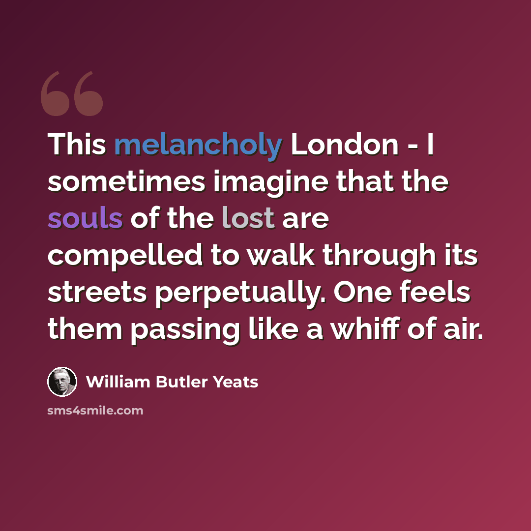 “This melancholy London - I sometimes imagine that the souls of the lost are compelled to walk through its streets perpetually. One feels them passing like a whiff of air.” quote by William Butler Yeats